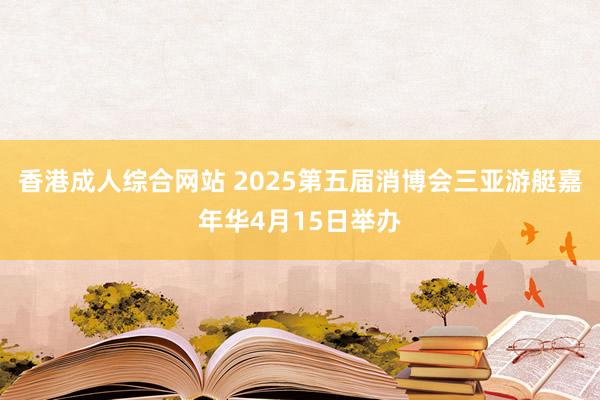 香港成人综合网站 2025第五届消博会三亚游艇嘉年华4月15日举办