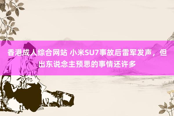 香港成人综合网站 小米SU7事故后雷军发声，但出东说念主预思的事情还许多