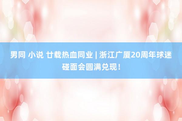 男同 小说 廿载热血同业 | 浙江广厦20周年球迷碰面会圆满兑现！