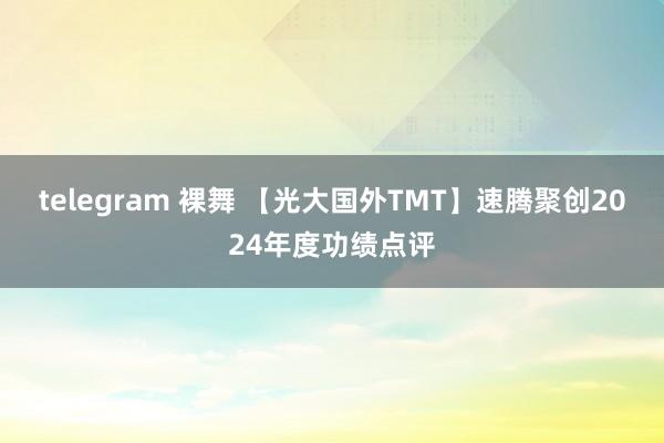 telegram 裸舞 【光大国外TMT】速腾聚创2024年度功绩点评