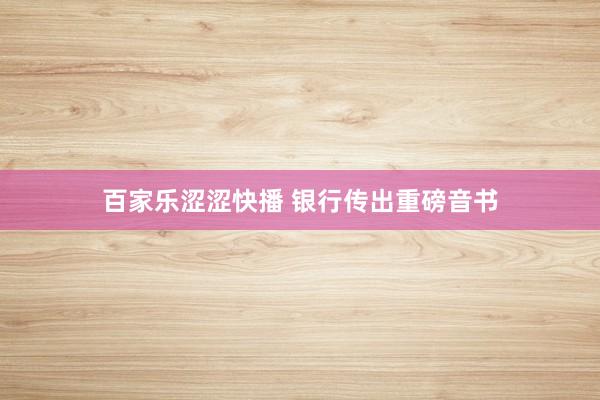 百家乐涩涩快播 银行传出重磅音书