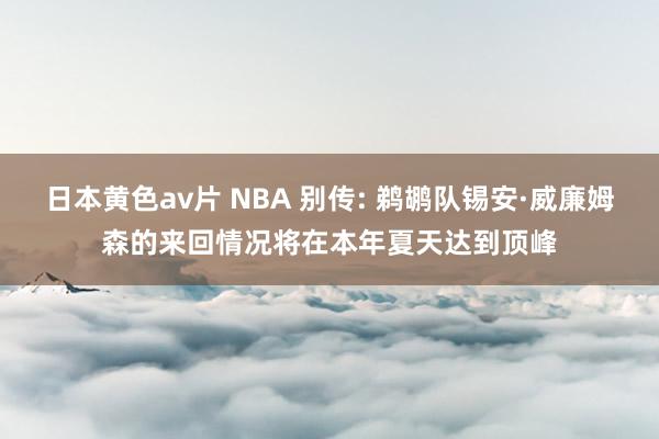日本黄色av片 NBA 别传: 鹈鹕队锡安·威廉姆森的来回情况将在本年夏天达到顶峰