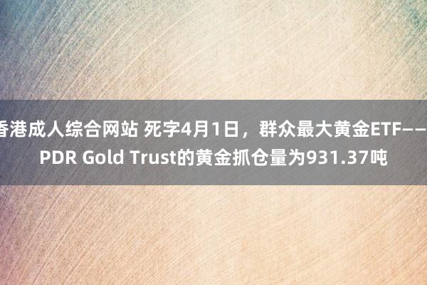 香港成人综合网站 死字4月1日，群众最大黄金ETF——SPDR Gold Trust的黄金抓仓量为931.37吨