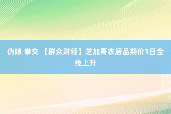 伪娘 拳交 【群众财经】芝加哥农居品期价1日全线上升