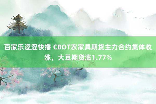 百家乐涩涩快播 CBOT农家具期货主力合约集体收涨，大豆期货涨1.77%