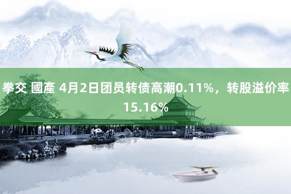 拳交 國產 4月2日团员转债高潮0.11%，转股溢价率15.16%