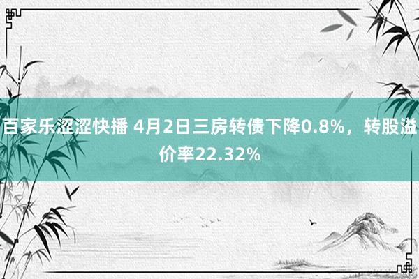 百家乐涩涩快播 4月2日三房转债下降0.8%，转股溢价率22.32%