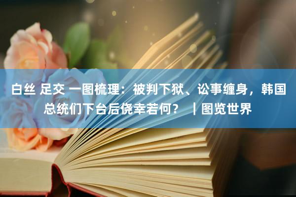 白丝 足交 一图梳理：被判下狱、讼事缠身，韩国总统们下台后侥幸若何？ ｜图览世界