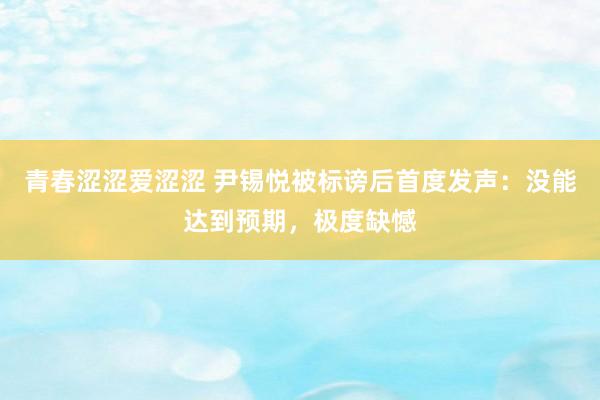 青春涩涩爱涩涩 尹锡悦被标谤后首度发声：没能达到预期，极度缺憾