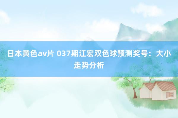 日本黄色av片 037期江宏双色球预测奖号：大小走势分析