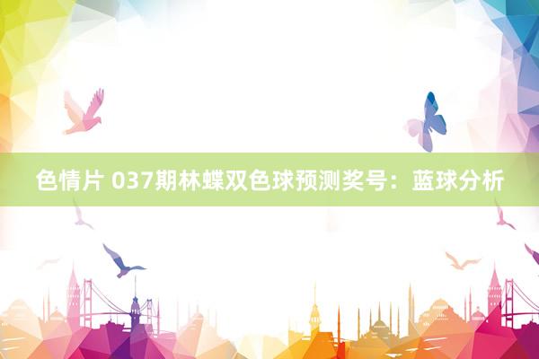 色情片 037期林蝶双色球预测奖号：蓝球分析