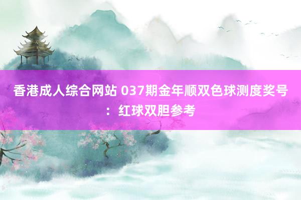 香港成人综合网站 037期金年顺双色球测度奖号：红球双胆参考