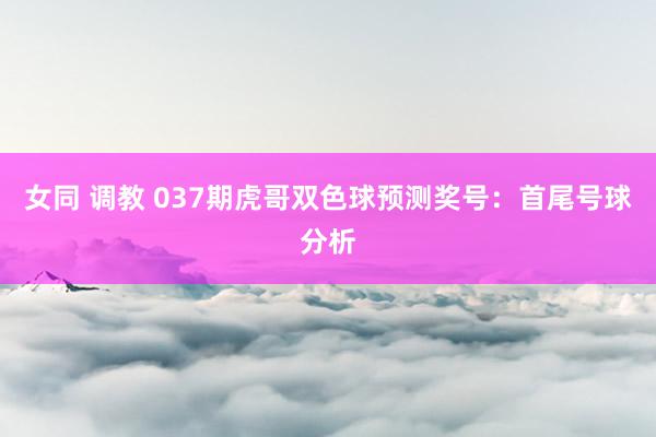 女同 调教 037期虎哥双色球预测奖号：首尾号球分析