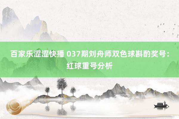 百家乐涩涩快播 037期刘舟师双色球斟酌奖号：红球重号分析