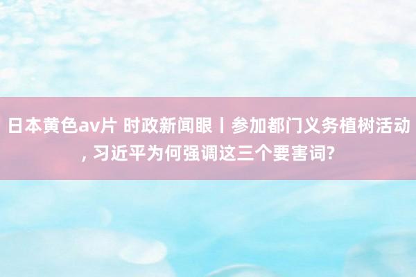 日本黄色av片 时政新闻眼丨参加都门义务植树活动， 习近平为何强调这三个要害词?