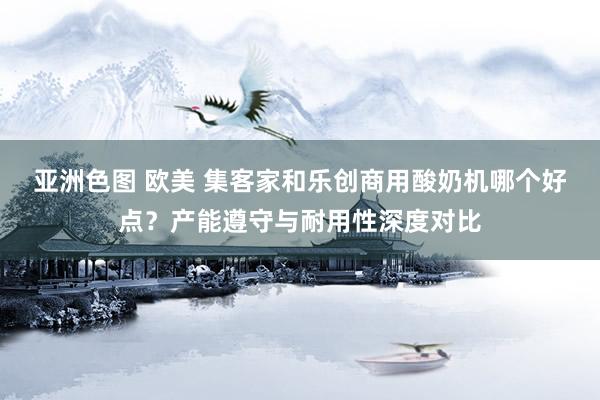 亚洲色图 欧美 集客家和乐创商用酸奶机哪个好点？产能遵守与耐用性深度对比