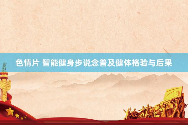 色情片 智能健身步说念普及健体格验与后果