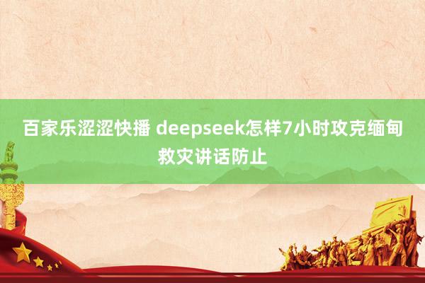 百家乐涩涩快播 deepseek怎样7小时攻克缅甸救灾讲话防止