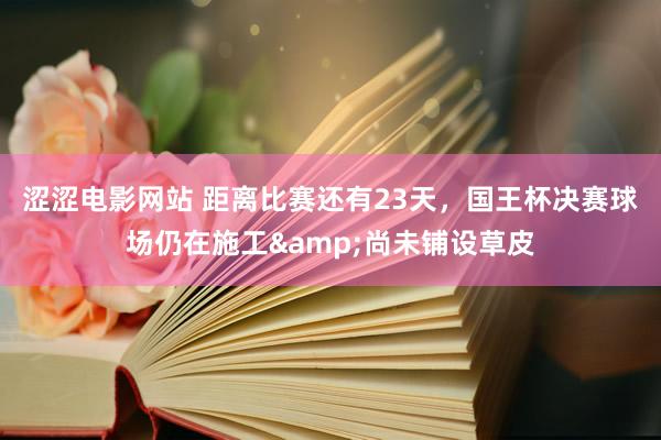 涩涩电影网站 距离比赛还有23天，国王杯决赛球场仍在施工&尚未铺设草皮