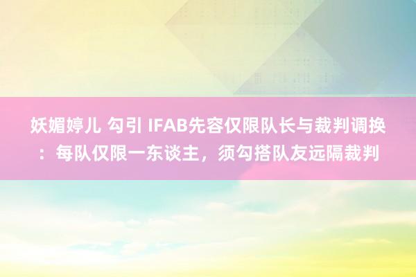 妖媚婷儿 勾引 IFAB先容仅限队长与裁判调换：每队仅限一东谈主，须勾搭队友远隔裁判