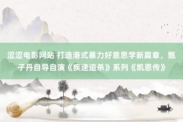 涩涩电影网站 打造港式暴力好意思学新篇章，甄子丹自导自演《疾速追杀》系列《凯恩传》