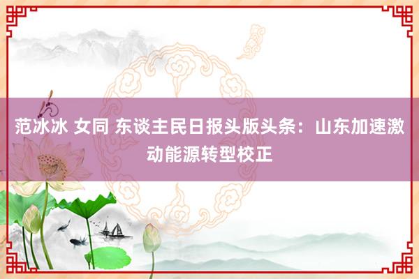 范冰冰 女同 东谈主民日报头版头条：山东加速激动能源转型校正