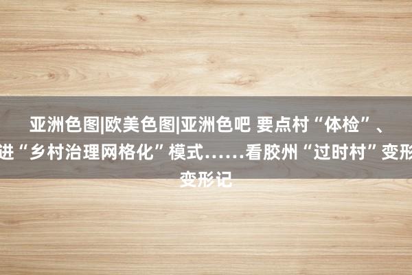 亚洲色图|欧美色图|亚洲色吧 要点村“体检”、改进“乡村治理网格化”模式……看胶州“过时村”变形记
