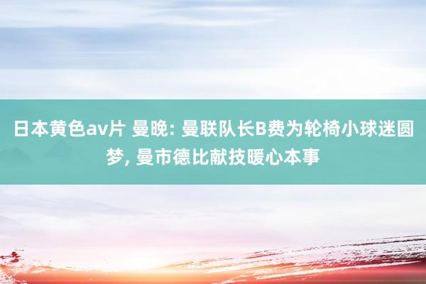 日本黄色av片 曼晚: 曼联队长B费为轮椅小球迷圆梦， 曼市德比献技暖心本事
