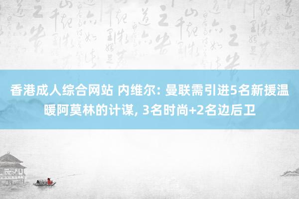 香港成人综合网站 内维尔: 曼联需引进5名新援温暖阿莫林的计谋， 3名时尚+2名边后卫