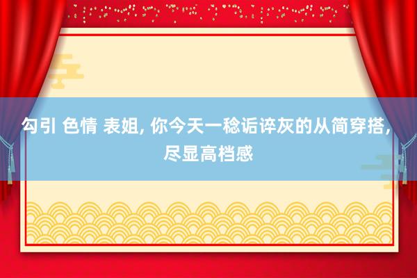 勾引 色情 表姐， 你今天一稔诟谇灰的从简穿搭， 尽显高档感