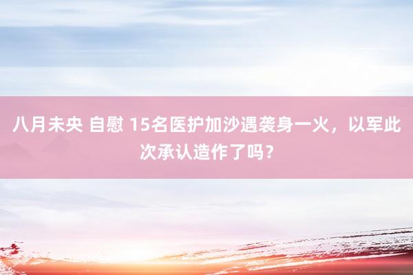 八月未央 自慰 15名医护加沙遇袭身一火，以军此次承认造作了吗？