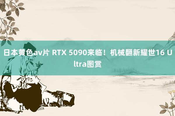 日本黄色av片 RTX 5090来临！机械翻新耀世16 Ultra图赏