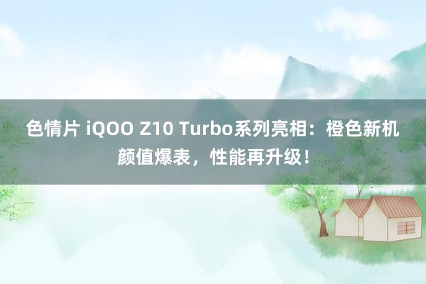 色情片 iQOO Z10 Turbo系列亮相：橙色新机颜值爆表，性能再升级！