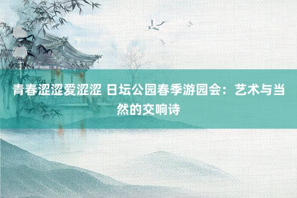 青春涩涩爱涩涩 日坛公园春季游园会：艺术与当然的交响诗