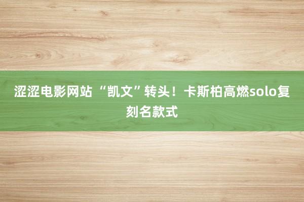 涩涩电影网站 “凯文”转头！卡斯柏高燃solo复刻名款式