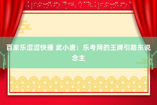 百家乐涩涩快播 武小唐：乐考网的王牌引路东说念主