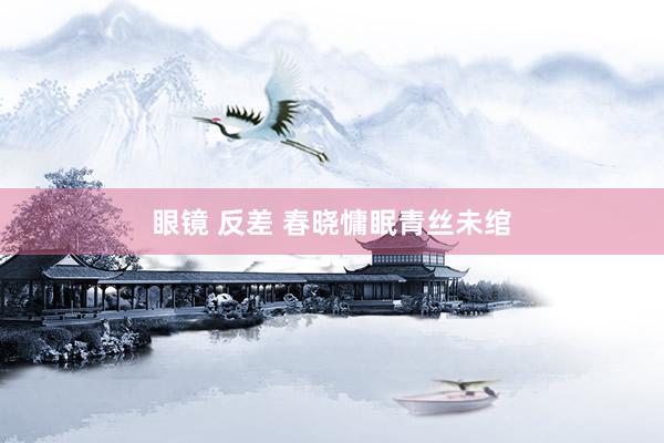 眼镜 反差 春晓慵眠青丝未绾