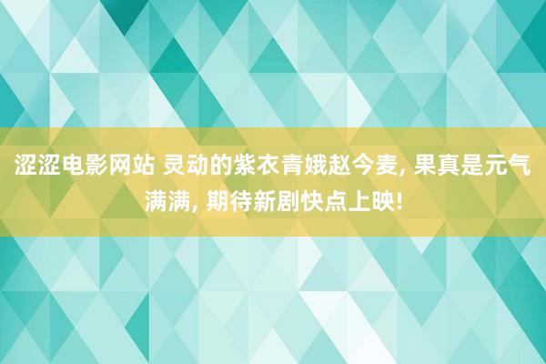 涩涩电影网站 灵动的紫衣青娥赵今麦， 果真是元气满满， 期待新剧快点上映!