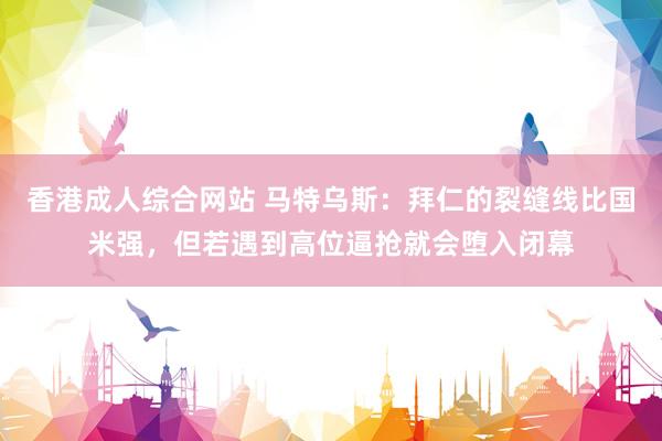 香港成人综合网站 马特乌斯：拜仁的裂缝线比国米强，但若遇到高位逼抢就会堕入闭幕