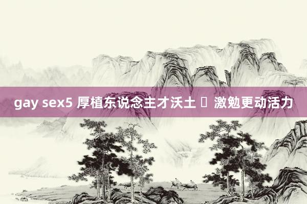 gay sex5 厚植东说念主才沃土  激勉更动活力