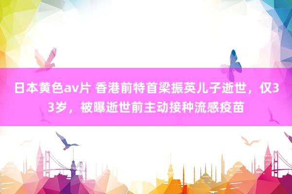 日本黄色av片 香港前特首梁振英儿子逝世，仅33岁，被曝逝世前主动接种流感疫苗