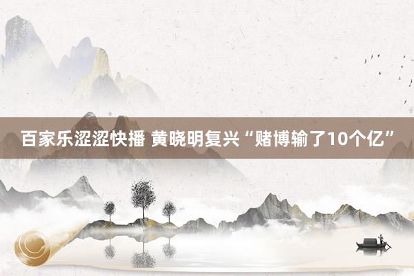 百家乐涩涩快播 黄晓明复兴“赌博输了10个亿”