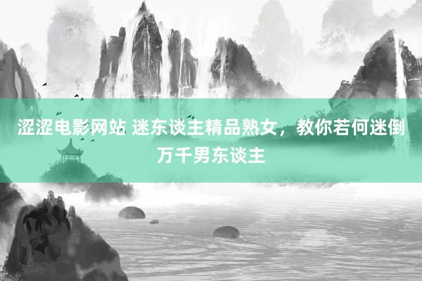 涩涩电影网站 迷东谈主精品熟女，教你若何迷倒万千男东谈主