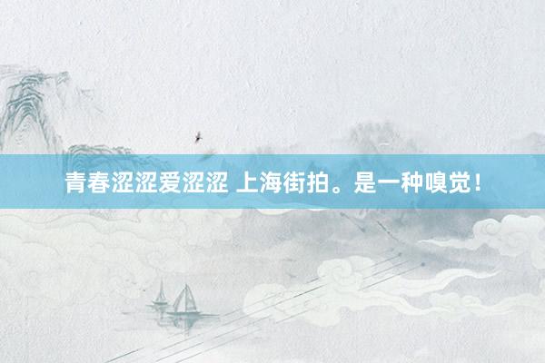 青春涩涩爱涩涩 上海街拍。是一种嗅觉！