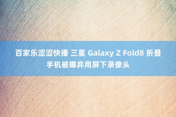 百家乐涩涩快播 三星 Galaxy Z Fold8 折叠手机被曝弃用屏下录像头