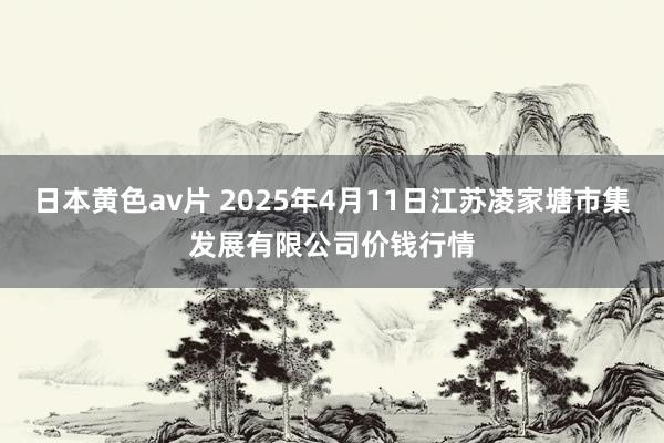 日本黄色av片 2025年4月11日江苏凌家塘市集发展有限公司价钱行情