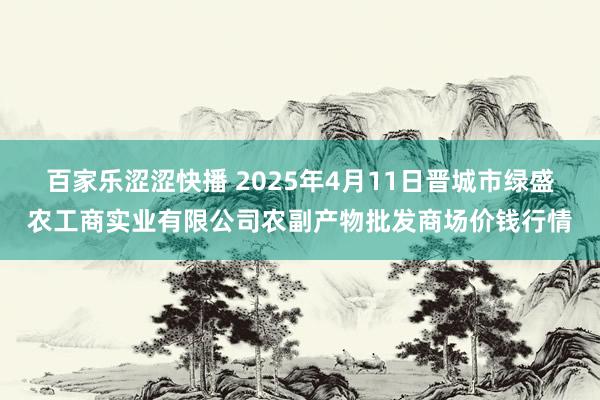 百家乐涩涩快播 2025年4月11日晋城市绿盛农工商实业有限公司农副产物批发商场价钱行情