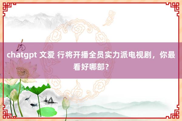 chatgpt 文爱 行将开播全员实力派电视剧，你最看好哪部？