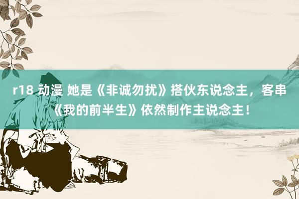r18 动漫 她是《非诚勿扰》搭伙东说念主，客串《我的前半生》依然制作主说念主！