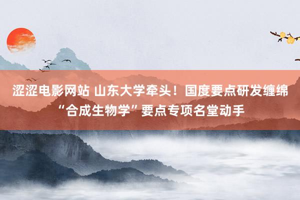 涩涩电影网站 山东大学牵头！国度要点研发缠绵“合成生物学”要点专项名堂动手
